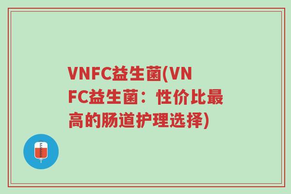 VNFC益生菌(VNFC益生菌:性价比最高的肠道护理选择)-第1张图片-超越 VNFC益生菌(VNFC益生菌:性价比最高的肠道护理选择)-第1张图片-超越
