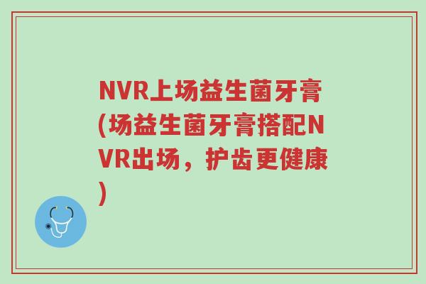 NVR上场益生菌牙膏(场益生菌牙膏搭配NVR出场,护齿更健康)-第1张图片-超越 NVR上场益生菌牙膏(场益生菌牙膏搭配NVR出场,护齿更健康)-第1张图片-超越