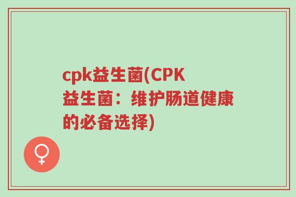 cpk益生菌(CPK益生菌：维护肠道健康的必备选择)-第1张图片-超越