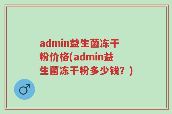 admin益生菌冻干粉价格(admin益生菌冻干粉多少钱?)-第1张图片-超越 admin益生菌冻干粉价格(admin益生菌冻干粉多少钱?)-第1张图片-超越
