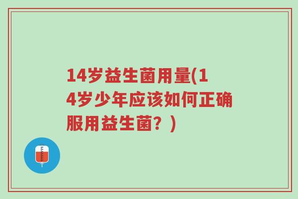 14岁益生菌用量(14岁少年应该如何正确服用益生菌?)-第1张图片-超越 14岁益生菌用量(14岁少年应该如何正确服用益生菌?)-第1张图片-超越
