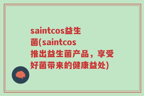 saintcos益生菌(saintcos推出益生菌产品,享受好菌带来的健康益处)-第1张图片-超越 saintcos益生菌(saintcos推出益生菌产品,享受好菌带来的健康益处)-第1张图片-超越