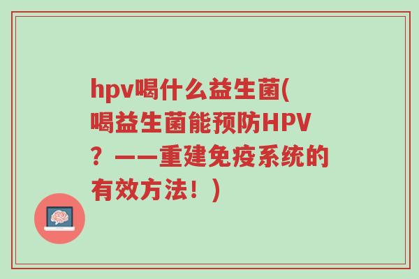 hpv喝什么益生菌(喝益生菌能预防HPV?——重建免疫系统的有效方法!)-第1张图片-超越 hpv喝什么益生菌(喝益生菌能预防HPV?——重建免疫系统的有效方法!)-第1张图片-超越