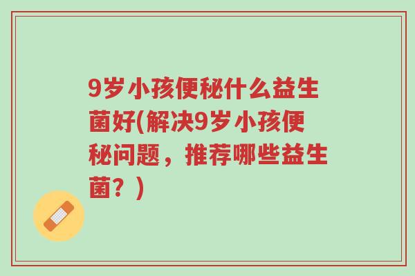 9岁小孩便秘什么益生菌好(解决9岁小孩便秘问题,推荐哪些益生菌?)-第1张图片-超越 9岁小孩便秘什么益生菌好(解决9岁小孩便秘问题,推荐哪些益生菌?)-第1张图片-超越