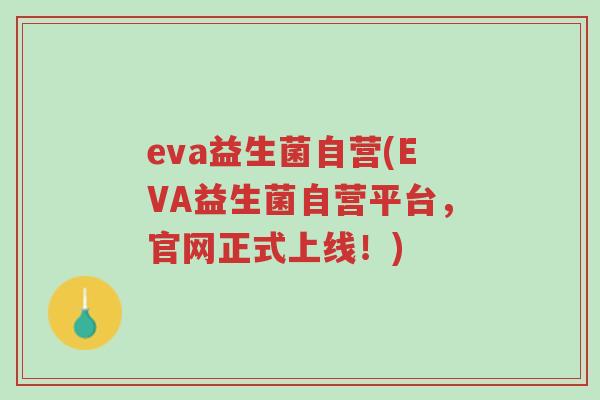 eva益生菌自营(EVA益生菌自营平台,官网正式上线!)-第1张图片-超越 eva益生菌自营(EVA益生菌自营平台,官网正式上线!)-第1张图片-超越