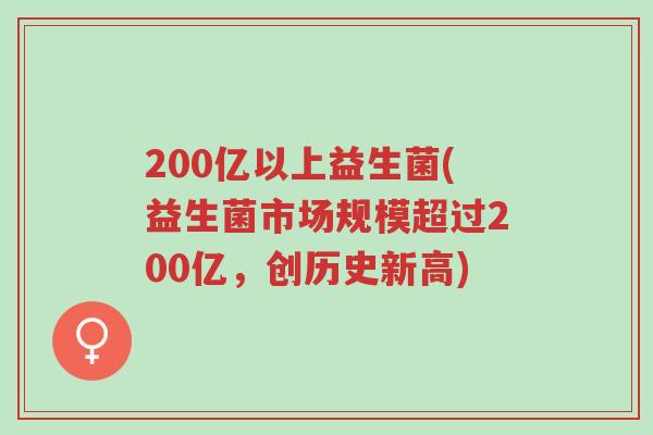 200亿以上益生菌(益生菌市场规模超过200亿，创历史新高)-第1张图片-超越