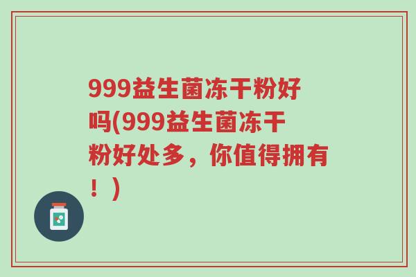 999益生菌冻干粉好吗(999益生菌冻干粉好处多,你值得拥有!)-第1张图片-超越 999益生菌冻干粉好吗(999益生菌冻干粉好处多,你值得拥有!)-第1张图片-超越