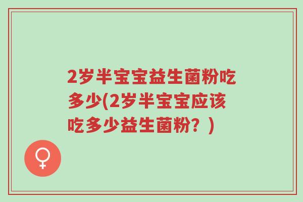 2岁半宝宝益生菌粉吃多少(2岁半宝宝应该吃多少益生菌粉?)-第1张图片-超越 2岁半宝宝益生菌粉吃多少(2岁半宝宝应该吃多少益生菌粉?)-第1张图片-超越
