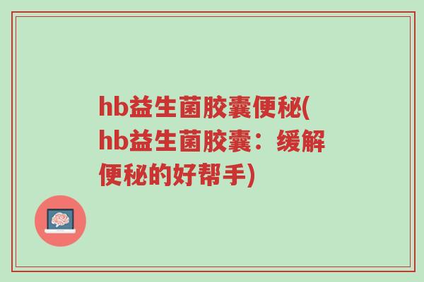 hb益生菌胶囊便秘(hb益生菌胶囊:缓解便秘的好帮手)-第1张图片-超越 hb益生菌胶囊便秘(hb益生菌胶囊:缓解便秘的好帮手)-第1张图片-超越