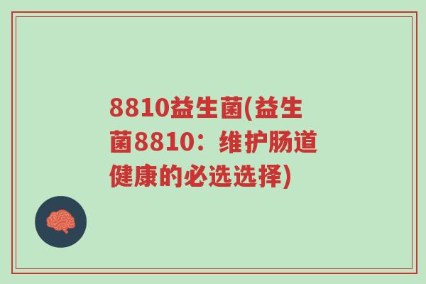 8810益生菌(益生菌8810:维护肠道健康的必选选择)-第1张图片-超越 8810益生菌(益生菌8810:维护肠道健康的必选选择)-第1张图片-超越
