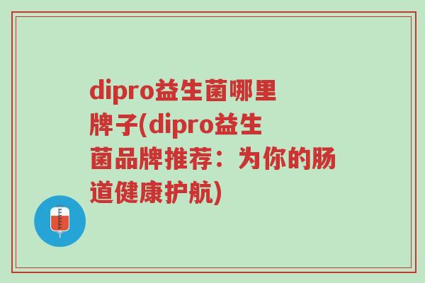 dipro益生菌哪里牌子(dipro益生菌品牌推荐:为你的肠道健康护航)-第1张图片-超越 dipro益生菌哪里牌子(dipro益生菌品牌推荐:为你的肠道健康护航)-第1张图片-超越