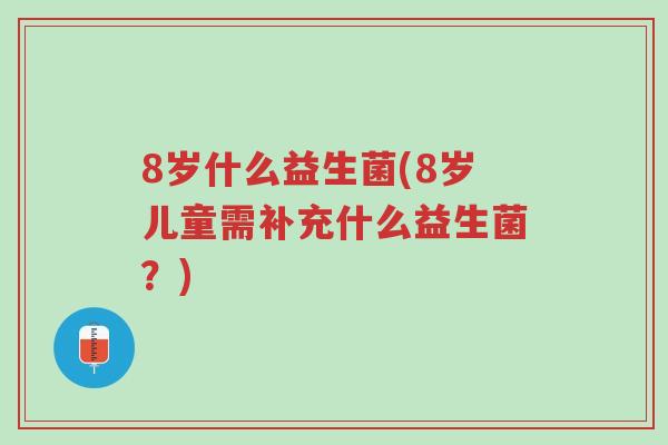 8岁什么益生菌(8岁儿童需补充什么益生菌?)-第1张图片-超越 8岁什么益生菌(8岁儿童需补充什么益生菌?)-第1张图片-超越