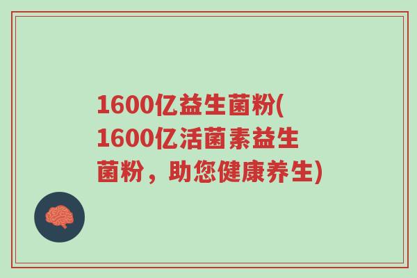 1600亿益生菌粉(1600亿活菌素益生菌粉,助您健康养生)-第1张图片-超越 1600亿益生菌粉(1600亿活菌素益生菌粉,助您健康养生)-第1张图片-超越