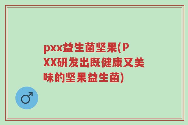 pxx益生菌坚果(PXX研发出既健康又美味的坚果益生菌)-第1张图片-超越 pxx益生菌坚果(PXX研发出既健康又美味的坚果益生菌)-第1张图片-超越
