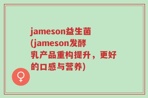 jameson益生菌(jameson发酵乳产品重构提升，更好的口感与营养)-第1张图片-超越