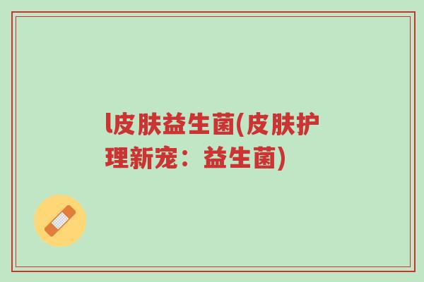 l皮肤益生菌(皮肤护理新宠：益生菌)-第1张图片-超越