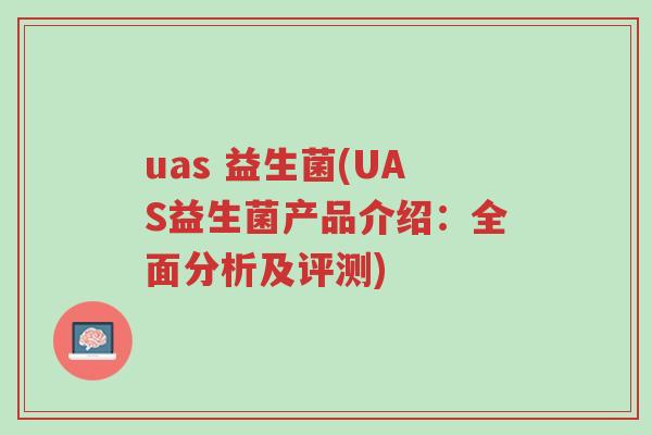 uas 益生菌(UAS益生菌产品介绍:全面分析及评测)-第1张图片-超越 uas 益生菌(UAS益生菌产品介绍:全面分析及评测)-第1张图片-超越