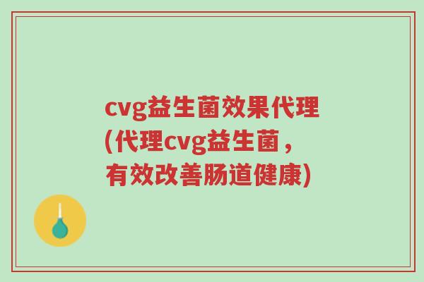 cvg益生菌效果代理(代理cvg益生菌,有效改善肠道健康)-第1张图片-超越 cvg益生菌效果代理(代理cvg益生菌,有效改善肠道健康)-第1张图片-超越