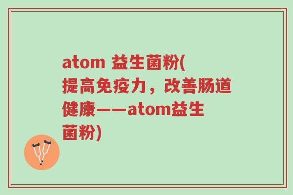atom 益生菌粉(提高免疫力，改善肠道健康——atom益生菌粉)-第1张图片-超越