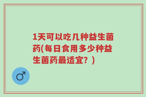1天可以吃几种益生菌药(每日食用多少种益生菌药最适宜?)-第1张图片-超越 1天可以吃几种益生菌药(每日食用多少种益生菌药最适宜?)-第1张图片-超越