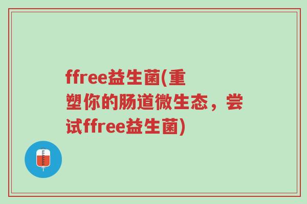 ffree益生菌(重塑你的肠道微生态,尝试ffree益生菌)-第1张图片-超越 ffree益生菌(重塑你的肠道微生态,尝试ffree益生菌)-第1张图片-超越