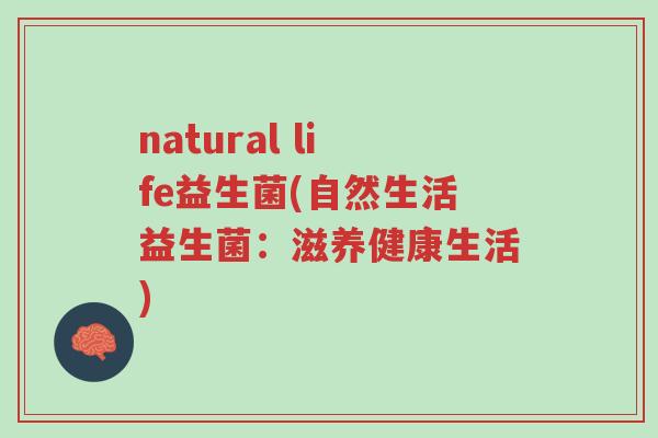 natural life益生菌(自然生活益生菌:滋养健康生活)-第1张图片-超越 natural life益生菌(自然生活益生菌:滋养健康生活)-第1张图片-超越