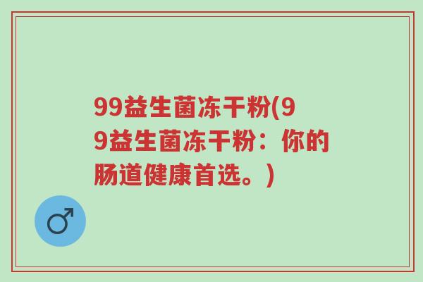 99益生菌冻干粉(99益生菌冻干粉:你的肠道健康首选。)-第1张图片-超越 99益生菌冻干粉(99益生菌冻干粉:你的肠道健康首选。)-第1张图片-超越