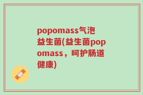 popomass气泡益生菌(益生菌popomass,呵护肠道健康)-第1张图片-超越 popomass气泡益生菌(益生菌popomass,呵护肠道健康)-第1张图片-超越