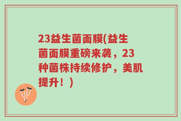 23益生菌面膜(益生菌面膜重磅来袭,23种菌株持续修护,美肌提升!)-第1张图片-超越 23益生菌面膜(益生菌面膜重磅来袭,23种菌株持续修护,美肌提升!)-第1张图片-超越