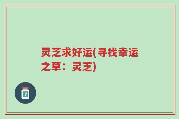 灵芝求好运(寻找幸运之草:灵芝)-第1张图片-超越 灵芝求好运(寻找幸运之草:灵芝)-第1张图片-超越