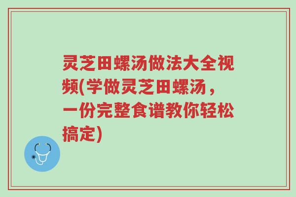 灵芝田螺汤做法大全视频(学做灵芝田螺汤,一份完整食谱教你轻松搞定)-第1张图片-超越 灵芝田螺汤做法大全视频(学做灵芝田螺汤,一份完整食谱教你轻松搞定)-第1张图片-超越