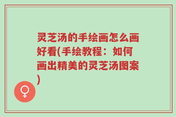 灵芝汤的手绘画怎么画好看(手绘教程:如何画出精美的灵芝汤图案)-第1张图片-超越 灵芝汤的手绘画怎么画好看(手绘教程:如何画出精美的灵芝汤图案)-第1张图片-超越