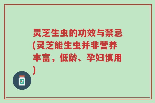 灵芝生虫的功效与禁忌(灵芝能生虫并非营养丰富，低龄、孕妇慎用)-第1张图片-超越