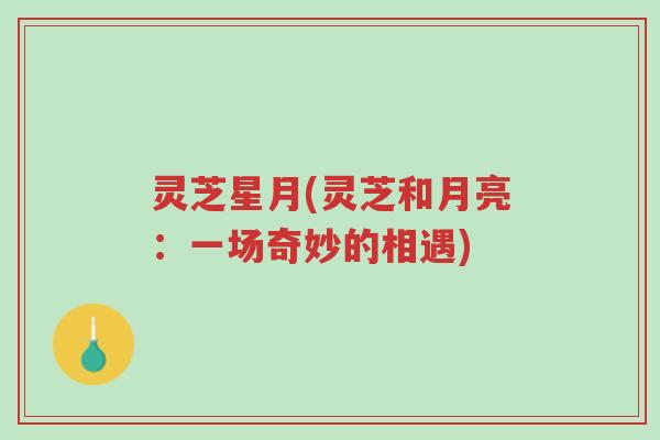 灵芝星月(灵芝和月亮:一场奇妙的相遇)-第1张图片-超越 灵芝星月(灵芝和月亮:一场奇妙的相遇)-第1张图片-超越