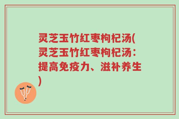 灵芝玉竹红枣枸杞汤(灵芝玉竹红枣枸杞汤:提高免疫力、滋补养生)-第1张图片-超越 灵芝玉竹红枣枸杞汤(灵芝玉竹红枣枸杞汤:提高免疫力、滋补养生)-第1张图片-超越