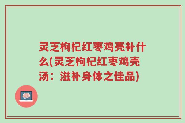 灵芝枸杞红枣鸡壳补什么(灵芝枸杞红枣鸡壳汤:滋补身体之佳品)-第1张图片-超越 灵芝枸杞红枣鸡壳补什么(灵芝枸杞红枣鸡壳汤:滋补身体之佳品)-第1张图片-超越