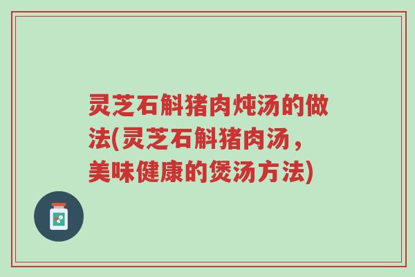 灵芝石斛猪肉炖汤的做法(灵芝石斛猪肉汤,美味健康的煲汤方法)-第1张图片-超越 灵芝石斛猪肉炖汤的做法(灵芝石斛猪肉汤,美味健康的煲汤方法)-第1张图片-超越