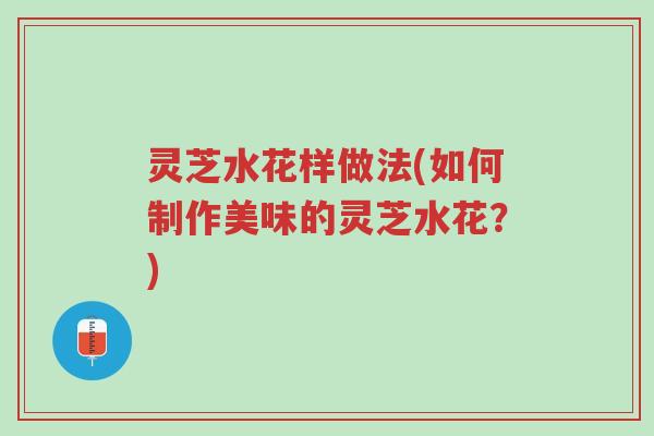 灵芝水花样做法(如何制作美味的灵芝水花?)-第1张图片-超越 灵芝水花样做法(如何制作美味的灵芝水花?)-第1张图片-超越