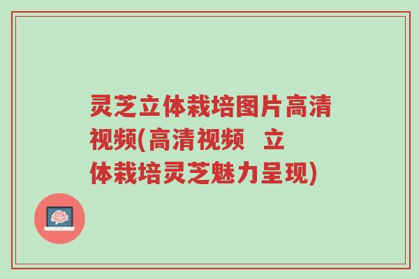 灵芝立体栽培图片高清视频(高清视频 立体栽培灵芝魅力呈现)-第1张图片-超越 灵芝立体栽培图片高清视频(高清视频 立体栽培灵芝魅力呈现)-第1张图片-超越
