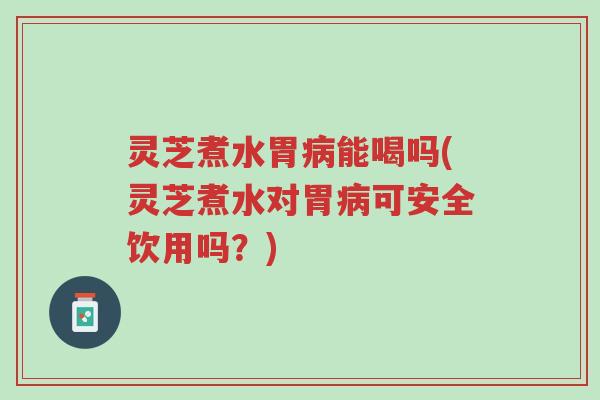 灵芝煮水胃病能喝吗(灵芝煮水对胃病可安全饮用吗?)-第1张图片-超越 灵芝煮水胃病能喝吗(灵芝煮水对胃病可安全饮用吗?)-第1张图片-超越