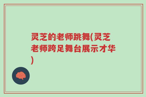 灵芝的老师跳舞(灵芝老师跨足舞台展示才华)-第1张图片-超越 灵芝的老师跳舞(灵芝老师跨足舞台展示才华)-第1张图片-超越