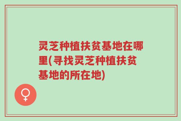 灵芝种植扶贫基地在哪里(寻找灵芝种植扶贫基地的所在地)-第1张图片-超越 灵芝种植扶贫基地在哪里(寻找灵芝种植扶贫基地的所在地)-第1张图片-超越