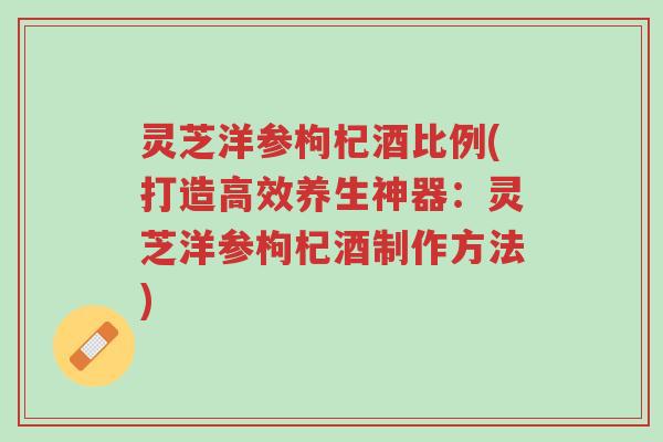 灵芝洋参枸杞酒比例(打造高效养生神器:灵芝洋参枸杞酒制作方法)-第1张图片-超越 灵芝洋参枸杞酒比例(打造高效养生神器:灵芝洋参枸杞酒制作方法)-第1张图片-超越