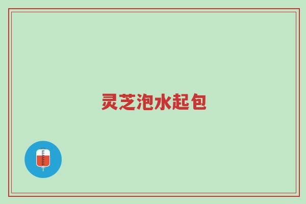 灵芝泡水起包-第1张图片-超越 灵芝泡水起包-第1张图片-超越