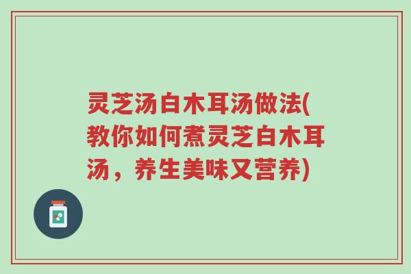 灵芝汤白木耳汤做法(教你如何煮灵芝白木耳汤,养生美味又营养)-第1张图片-超越 灵芝汤白木耳汤做法(教你如何煮灵芝白木耳汤,养生美味又营养)-第1张图片-超越