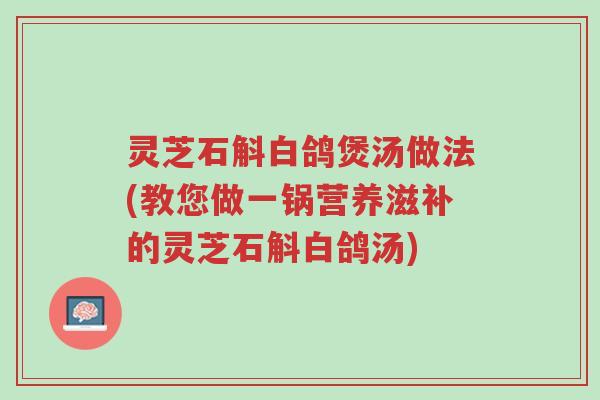 灵芝石斛白鸽煲汤做法(教您做一锅营养滋补的灵芝石斛白鸽汤)-第1张图片-超越 灵芝石斛白鸽煲汤做法(教您做一锅营养滋补的灵芝石斛白鸽汤)-第1张图片-超越