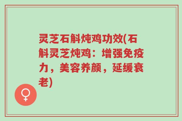灵芝石斛炖鸡功效(石斛灵芝炖鸡：增强免疫力，美容养颜，延缓衰老)-第1张图片-超越
