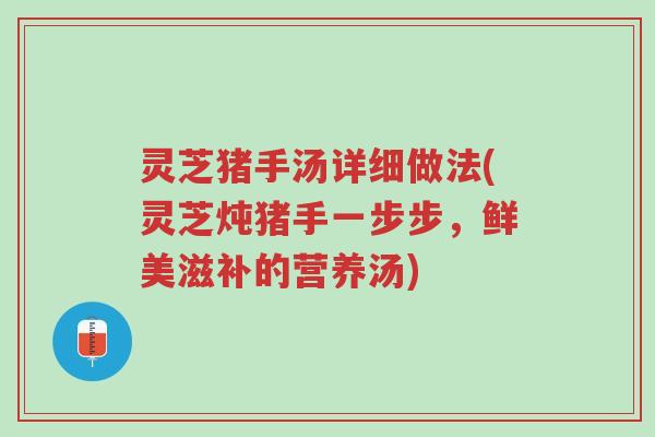 灵芝猪手汤详细做法(灵芝炖猪手一步步,鲜美滋补的营养汤)-第1张图片-超越 灵芝猪手汤详细做法(灵芝炖猪手一步步,鲜美滋补的营养汤)-第1张图片-超越
