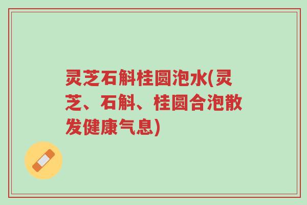 灵芝石斛桂圆泡水(灵芝、石斛、桂圆合泡散发健康气息)-第1张图片-超越