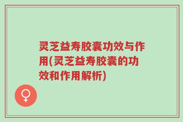 灵芝益寿胶囊功效与作用(灵芝益寿胶囊的功效和作用解析)-第1张图片-超越 灵芝益寿胶囊功效与作用(灵芝益寿胶囊的功效和作用解析)-第1张图片-超越